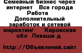 Семейный бизнес через интернет - Все города Работа » Дополнительный заработок и сетевой маркетинг   . Кировская обл.,Леваши д.